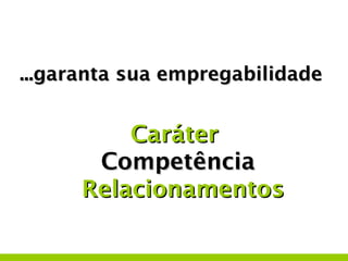 ...garanta sua empregabilidade


          Caráter
       Competência
      Relacionamentos
 
