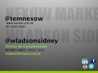@temnexow
:: www.nexow.com.br ::
  85 3099 4001




@wladsonsidney
Diretor de Complexidade
85 8801 0063 / 9722 1222
wladson@nexow.com.br
 