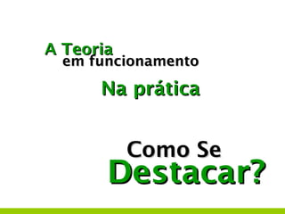 A Teoria
  em funcionamento

      Na prática


           Como Se
       Destacar?
 