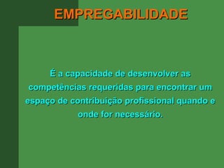 EMPREGABILIDADE



     É a capacidade de desenvolver as
competências requeridas para encontrar um
espaço de contribuição profissional quando e
            onde for necessário.
 