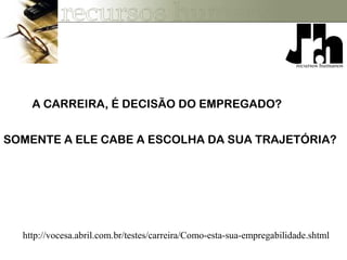 http://vocesa.abril.com.br/testes/carreira/Como-esta-sua-empregabilidade.shtml
A CARREIRA, É DECISÃO DO EMPREGADO?
SOMENTE A ELE CABE A ESCOLHA DA SUA TRAJETÓRIA?
 