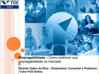 Empregabilidade – Como melhorar sua empregabilidade no mercado  Ricardo Tadeu da Silva – Empresário, Consultor e Professor / Tutor FGV Online 
