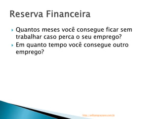  Quantos meses você consegue ficar sem 
trabalhar caso perca o seu emprego? 
 Em quanto tempo você consegue outro 
emprego? 
http://williamgraciano.com.br 
 