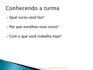  Qual curso você faz? 
 Por que escolheu esse curso? 
 Com o que você trabalha hoje? 
http://williamgraciano.com.br 
 