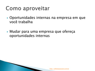  Oportunidades internas na empresa em que 
você trabalha 
 Mudar para uma empresa que ofereça 
oportunidades internas 
http://williamgraciano.com.br 
 