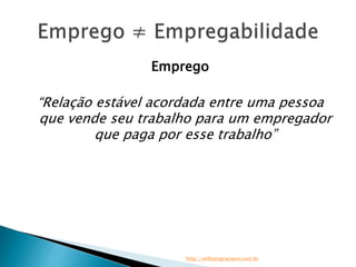 Emprego 
“Relação estável acordada entre uma pessoa 
que vende seu trabalho para um empregador 
que paga por esse trabalho” 
http://williamgraciano.com.br 
 