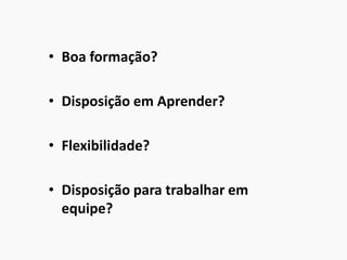 • Boa formação?
• Disposição em Aprender?
• Flexibilidade?
• Disposição para trabalhar em
equipe?
 