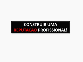 CONSTRUIR UMA
REPUTAÇÃO PROFISSIONAL!
 