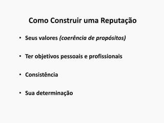 Como Construir uma Reputação
• Seus valores (coerência de propósitos)
• Ter objetivos pessoais e profissionais
• Consistência
• Sua determinação
 