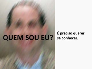 QUEM SOU EU?
É preciso querer
se conhecer.
 