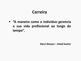 Carreira
 “A maneira como o indivíduo gerencia
a sua vida profissional ao longo do
tempo”.
Darci Garçon – Head hunter
 