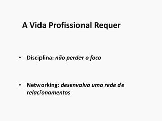 A Vida Profissional Requer
• Disciplina: não perder o foco
• Networking: desenvolva uma rede de
relacionamentos
 