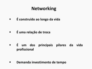 Networking
 É construído ao longo da vida
 É uma relação de troca
 É um dos principais pilares da vida
profissional
 Demanda investimento de tempo
 