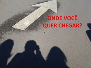 ONDE VOCÊ
QUER CHEGAR?
 