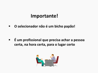 Importante!
 O selecionador não é um bicho papão!
 É um profissional que precisa achar a pessoa
certa, na hora certa, para o lugar certo
 