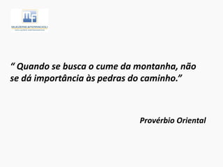 “ Quando se busca o cume da montanha, não
se dá importância às pedras do caminho.”
Provérbio Oriental
 