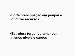 •Forte preocupação em poupar e
otimizar recursos
•Estrutura (organograma) com
menos níveis e cargos
 