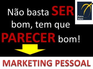 Não basta SER
  bom, tem que
PARECER bom!
 