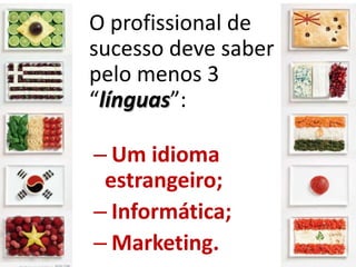O profissional de
sucesso deve saber
pelo menos 3
“línguas”:

– Um idioma
 estrangeiro;
– Informática;
– Marketing.
 
