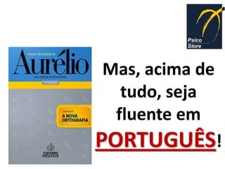 Mas, acima de
  tudo, seja
 fluente em
PORTUGUÊS!
 