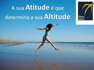 A sua Atitude é que
determina a sua Altitude
 