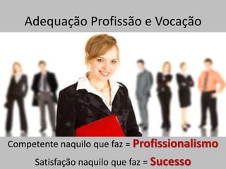 Adequação Profissão e Vocação




Competente naquilo que faz = Profissionalismo
     Satisfação naquilo que faz = Sucesso
 