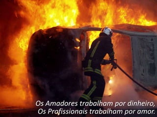 Os Amadores trabalham por dinheiro,
Os Profissionais trabalham por amor.
 