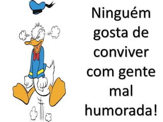 Ninguém
 gosta de
 conviver
com gente
   mal
humorada!
 