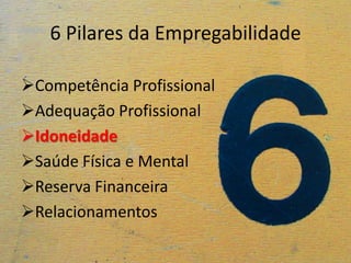 6 Pilares da Empregabilidade

Competência Profissional
Adequação Profissional
Idoneidade
Saúde Física e Mental
Reserva Financeira
Relacionamentos
 