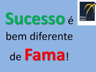 Sucesso é
bem diferente
de Fama!
 