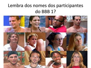 Lembra dos nomes dos participantes
            do BBB 1?
 
