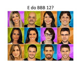 E do BBB 12?
 