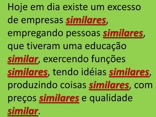 Hoje em dia existe um excesso
de empresas similares,
empregando pessoas similares,
que tiveram uma educação
similar, exercendo funções
similares, tendo idéias similares,
produzindo coisas similares, com
preços similares e qualidade
similar.
 