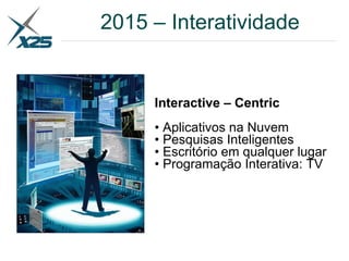 Interactive – Centric
• Aplicativos na Nuvem
• Pesquisas Inteligentes
• Escritório em qualquer lugar
• Programação Interativa: TV
2015 – Interatividade
 