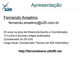 Apresentação
Fernando Anselmo
fernando.anselmo@x25.com.br
25 anos na área de Desenvolvimento e Coordenação
13 Livros e diversos artigos publicados
Coordenador do DFJUG
Cargo Atual: Coordenador Técnico da X25 Informática
http://fernandoans.site50.nethttp://fernandoans.site50.net
 