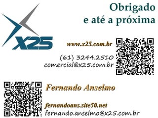 www.x25.com.brwww.x25.com.br
fernandoans.site50.netfernandoans.site50.net
Obrigado
e até a próxima
Fernando AnselmoFernando Anselmo
(61) 3244.2510
comercial@x25.com.br
fernando.anselmo@x25.com.br
 