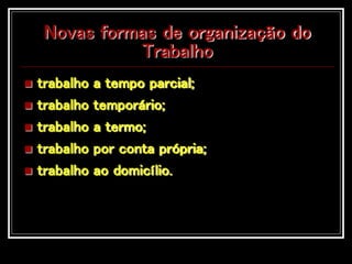 Novas formas de organização do
Trabalho
 trabalho a tempo parcial;
 trabalho temporário;
 trabalho a termo;
 trabalho por conta própria;
 trabalho ao domicílio.
 
