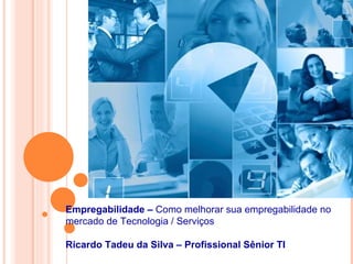 Empregabilidade –  Como melhorar sua empregabilidade no mercado de Tecnologia / Serviços Ricardo Tadeu da Silva – Profissional Sênior TI 