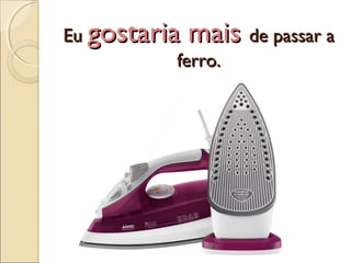 EuEu gostaria maisgostaria mais de passar ade passar a
ferro.ferro.
 