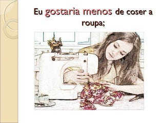 EuEu gostaria menosgostaria menos de coser ade coser a
roupa;roupa;
 