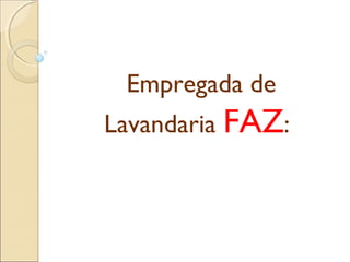 Empregada de
Lavandaria FAZ:
 