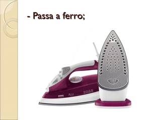 - Passa a ferro;- Passa a ferro;
 