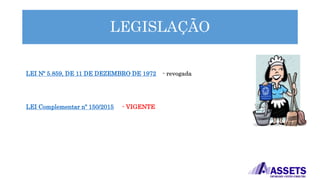 LEGISLAÇÃO
LEI Nº 5.859, DE 11 DE DEZEMBRO DE 1972 - revogada
LEI Complementar nº 150/2015 - VIGENTE
 
