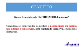 CONCEITO
Quem é considerado EMPREGADOR doméstico?
Considera-se empregador doméstico a pessoa física ou família
que admite a seu serviço, sem finalidade lucrativa, empregado
doméstico.
 