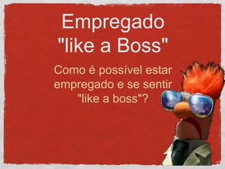 Empregado
"like a Boss"
Como é possível estar
empregado e se sentir
"like a boss"?
 