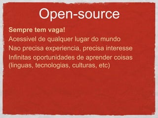 Open-source
Sempre tem vaga!
Acessivel de qualquer lugar do mundo
Nao precisa experiencia, precisa interesse
Infinitas oportunidades de aprender coisas
(linguas, tecnologias, culturas, etc)
 