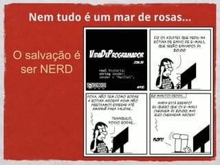 Nem tudo é um mar de rosas...
O salvação é
ser NERD
 