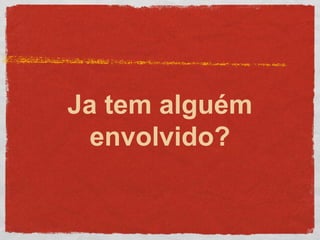 Ja tem alguém
envolvido?
 