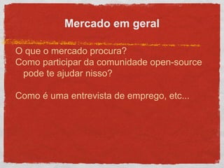 Mercado em geral
O que o mercado procura?
Como participar da comunidade open-source
pode te ajudar nisso?
Como é uma entrevista de emprego, etc...
 