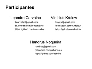 Participantes
Leandro Carvalho
lrcarvalho@gmail.com
br.linkedin.com/in/lrcarvalho
https://github.com/lrcarvalho
Vinícius Krolow
krolow@gmail.com
br.linkedin.com/in/krolow
https://github.com/krolow
Handrus Nogueira
handrus@gmail.com
br.linkedin.com/in/handrus
https://github.com/handru
 